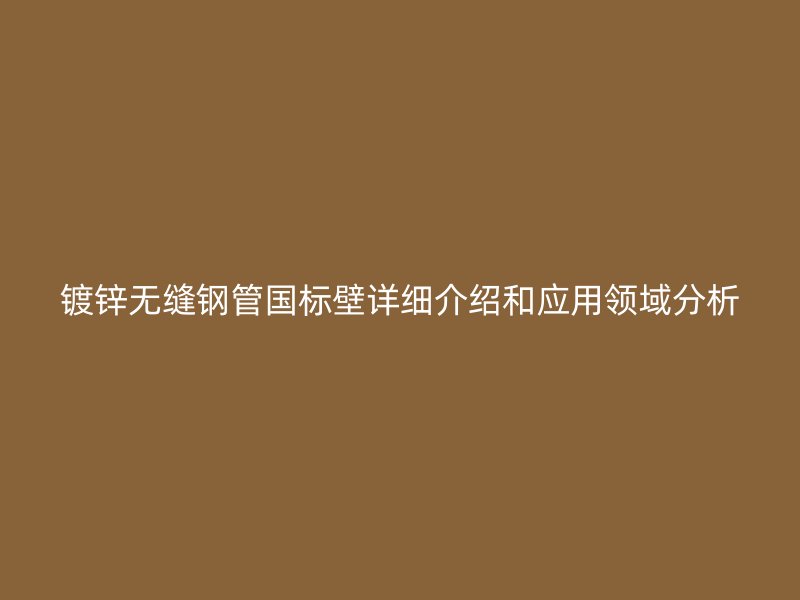 鍍鋅無(wú)縫鋼管?chē)?guó)標(biāo)壁詳細(xì)介紹和應(yīng)用領(lǐng)域分析