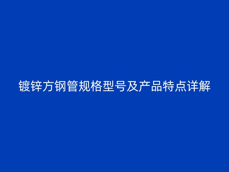 鍍鋅方鋼管規(guī)格型號及產(chǎn)品特點詳解