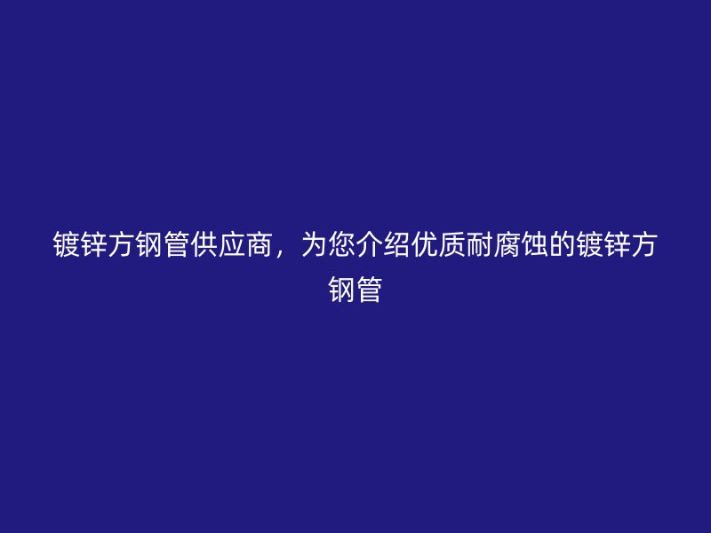 鍍鋅方鋼管供應(yīng)商，為您介紹優(yōu)質(zhì)耐腐蝕的鍍鋅方鋼管