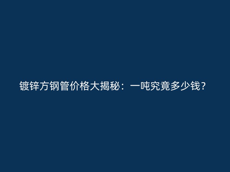 鍍鋅方鋼管價格大揭秘：一噸究竟多少錢？