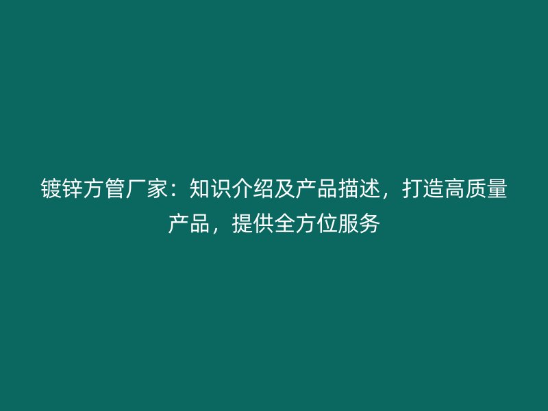 鍍鋅方管廠家：知識介紹及產(chǎn)品描述，打造高質(zhì)量產(chǎn)品，提供全方位服務(wù)