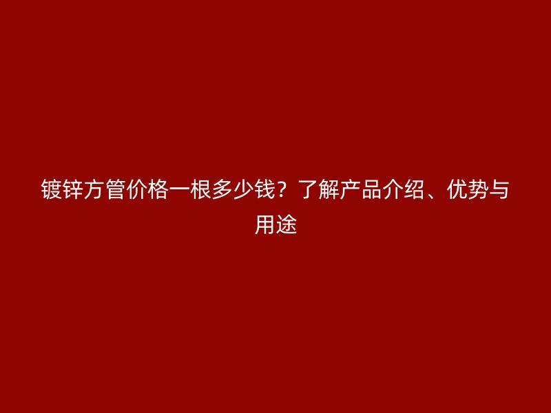 鍍鋅方管價(jià)格一根多少錢？了解產(chǎn)品介紹、優(yōu)勢(shì)與用途