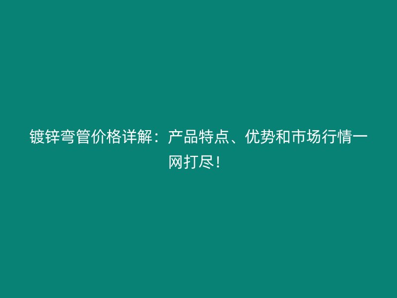 鍍鋅彎管價格詳解：產(chǎn)品特點(diǎn)、優(yōu)勢和市場行情一網(wǎng)打盡！