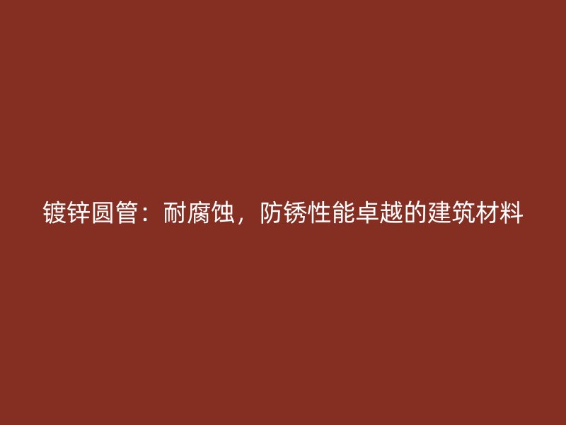 鍍鋅圓管：耐腐蝕，防銹性能卓越的建筑材料