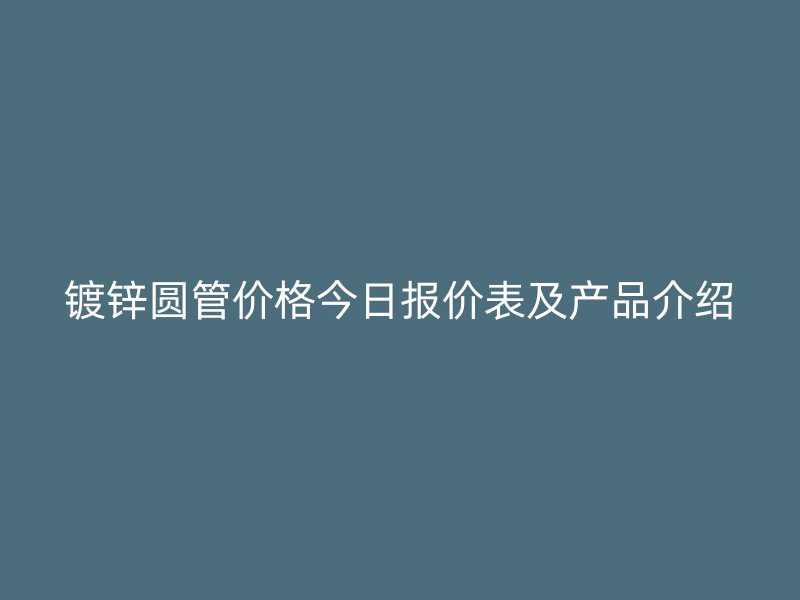 鍍鋅圓管價格今日報價表及產品介紹