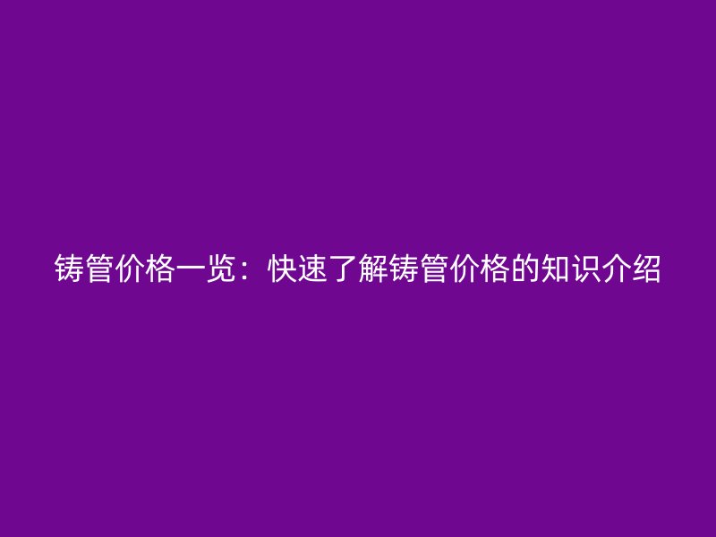 鑄管價(jià)格一覽：快速了解鑄管價(jià)格的知識介紹