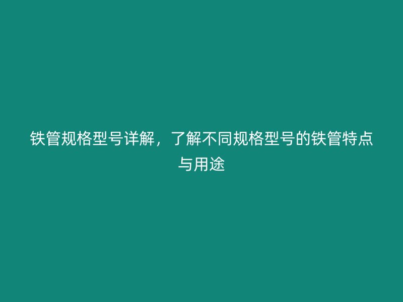 鐵管規(guī)格型號詳解，了解不同規(guī)格型號的鐵管特點(diǎn)與用途