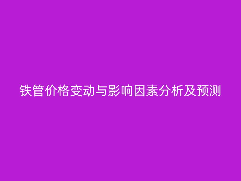 鐵管價(jià)格變動與影響因素分析及預(yù)測