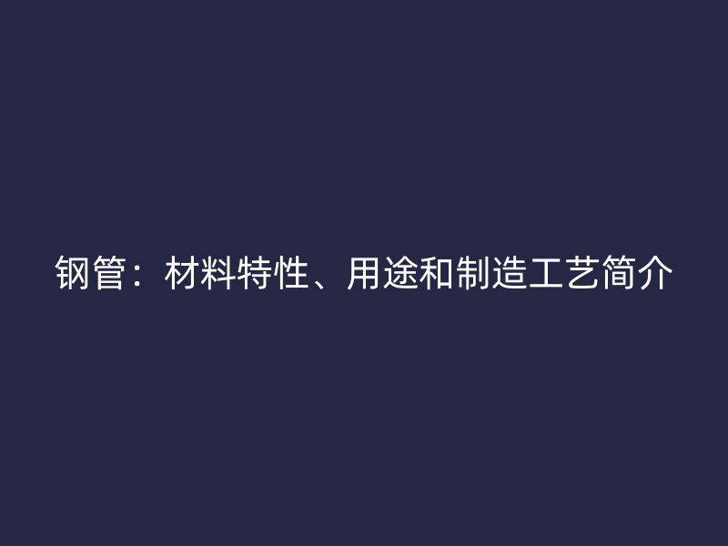 鋼管：材料特性、用途和制造工藝簡介
