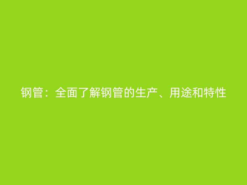 鋼管：全面了解鋼管的生產(chǎn)、用途和特性