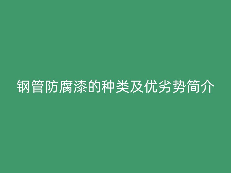 鋼管防腐漆的種類及優(yōu)劣勢(shì)簡(jiǎn)介