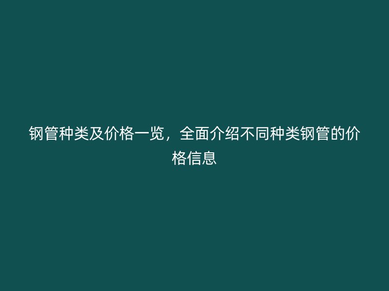 鋼管種類及價(jià)格一覽，全面介紹不同種類鋼管的價(jià)格信息