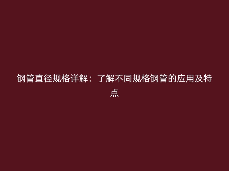 鋼管直徑規(guī)格詳解：了解不同規(guī)格鋼管的應(yīng)用及特點(diǎn)