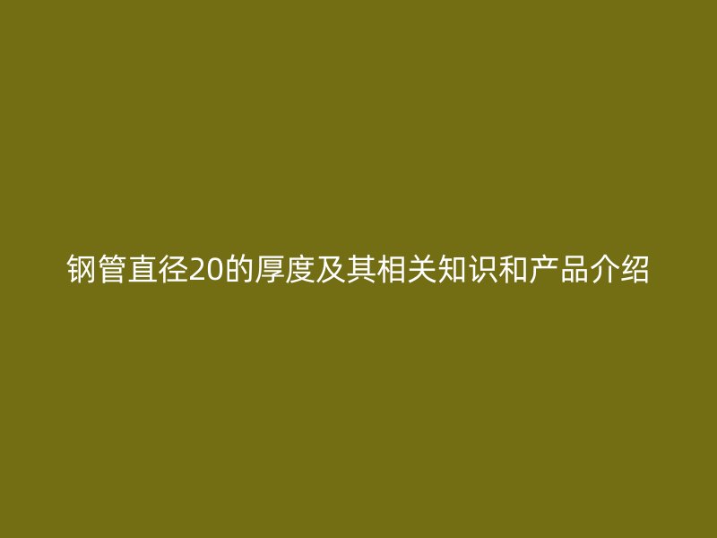 鋼管直徑20的厚度及其相關(guān)知識(shí)和產(chǎn)品介紹