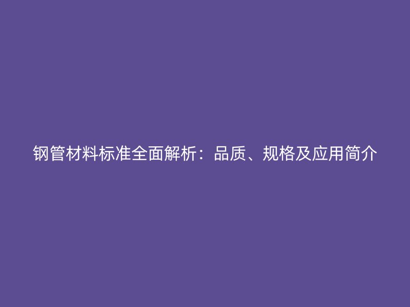 鋼管材料標(biāo)準(zhǔn)全面解析：品質(zhì)、規(guī)格及應(yīng)用簡(jiǎn)介