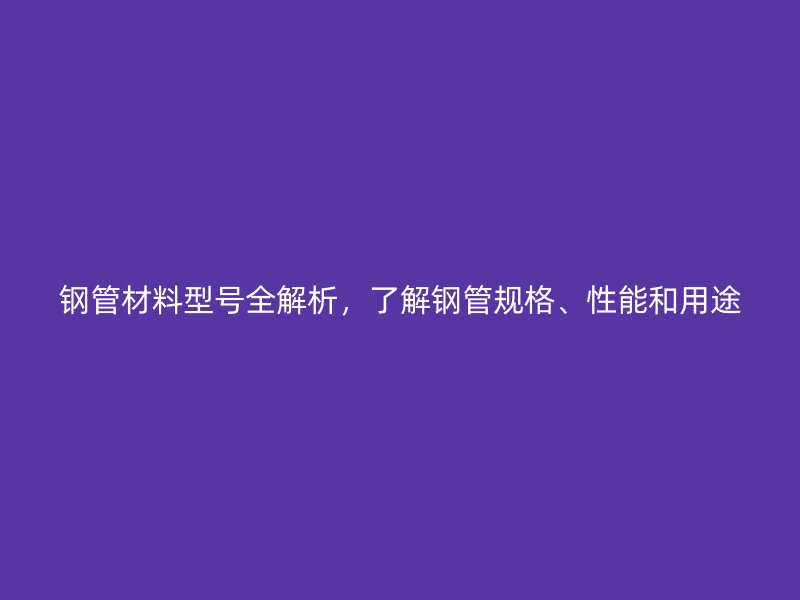 鋼管材料型號(hào)全解析，了解鋼管規(guī)格、性能和用途