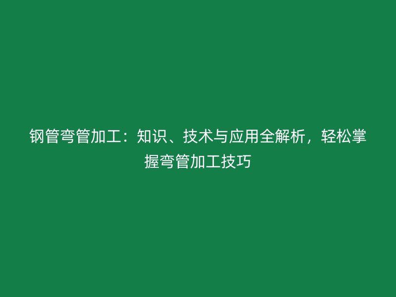 鋼管彎管加工：知識、技術(shù)與應(yīng)用全解析，輕松掌握彎管加工技巧