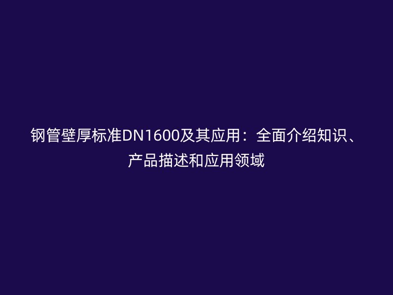 鋼管壁厚標(biāo)準(zhǔn)DN1600及其應(yīng)用：全面介紹知識(shí)、產(chǎn)品描述和應(yīng)用領(lǐng)域