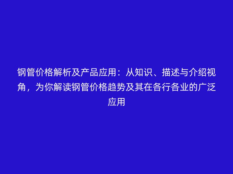 鋼管價(jià)格解析及產(chǎn)品應(yīng)用：從知識(shí)、描述與介紹視角，為你解讀鋼管價(jià)格趨勢(shì)及其在各行各業(yè)的廣泛應(yīng)用