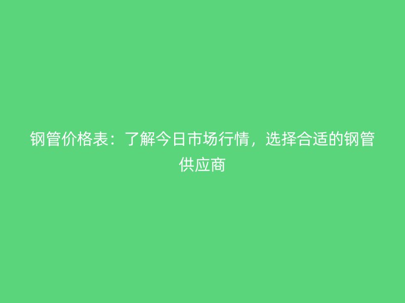鋼管價格表：了解今日市場行情，選擇合適的鋼管供應商