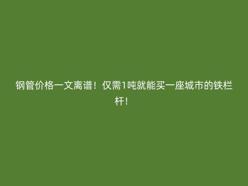鋼管價格一文離譜！僅需1噸就能買一座城市的鐵欄桿！