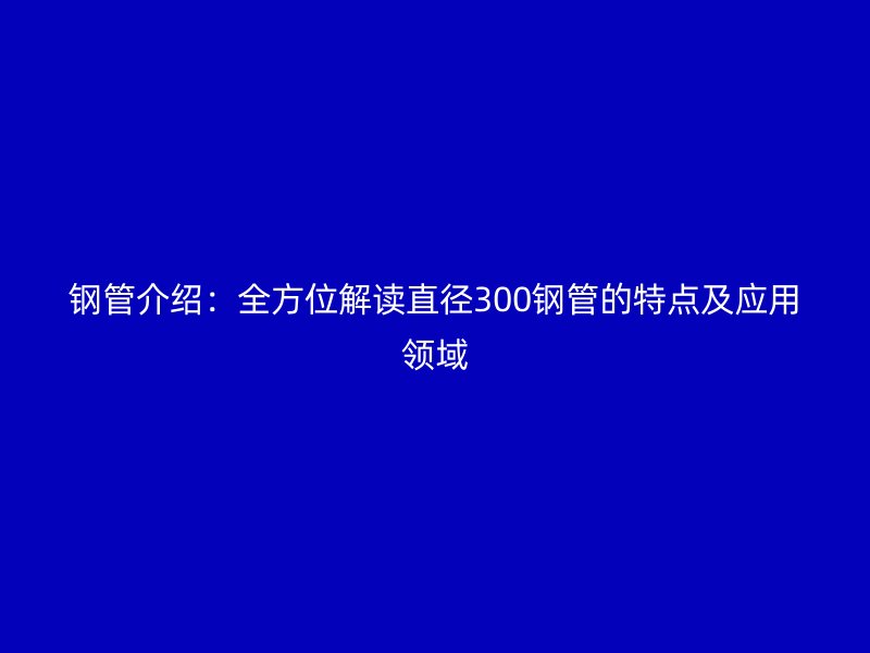 鋼管介紹：全方位解讀直徑300鋼管的特點(diǎn)及應(yīng)用領(lǐng)域