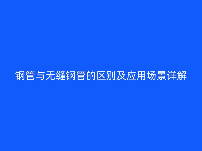 鋼管與無(wú)縫鋼管的區(qū)別及應(yīng)用場(chǎng)景詳解