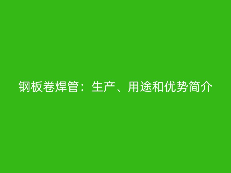 鋼板卷焊管：生產(chǎn)、用途和優(yōu)勢簡介