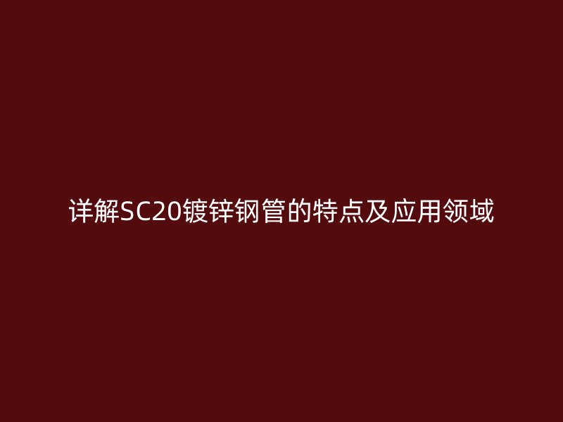 詳解SC20鍍鋅鋼管的特點(diǎn)及應(yīng)用領(lǐng)域