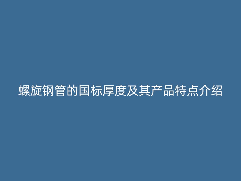 螺旋鋼管的國標(biāo)厚度及其產(chǎn)品特點(diǎn)介紹