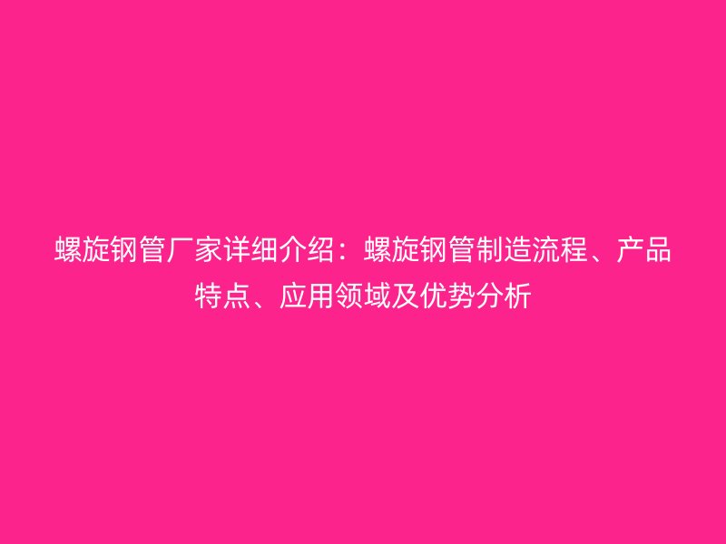 螺旋鋼管廠家詳細(xì)介紹：螺旋鋼管制造流程、產(chǎn)品特點(diǎn)、應(yīng)用領(lǐng)域及優(yōu)勢分析