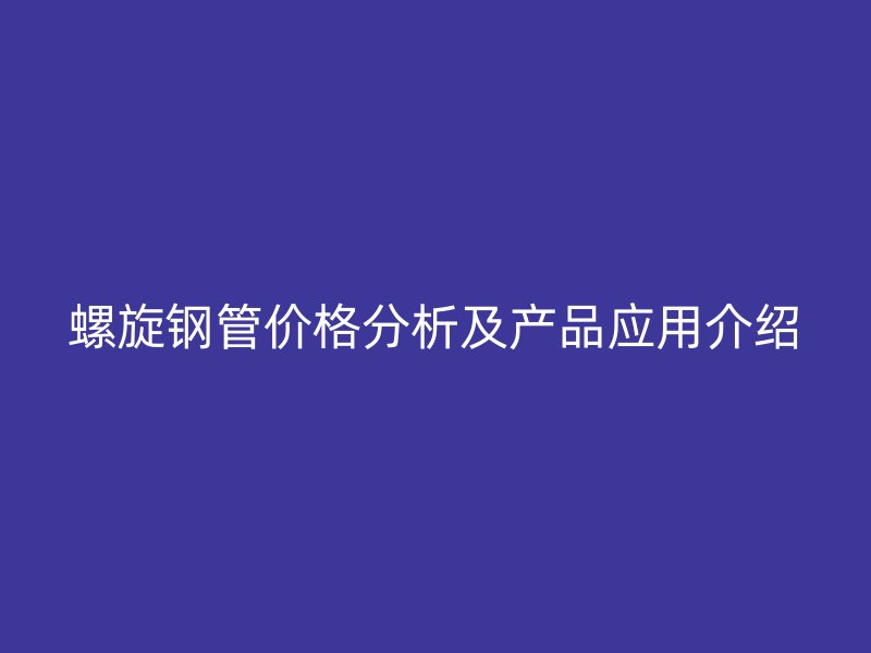螺旋鋼管價格分析及產(chǎn)品應(yīng)用介紹