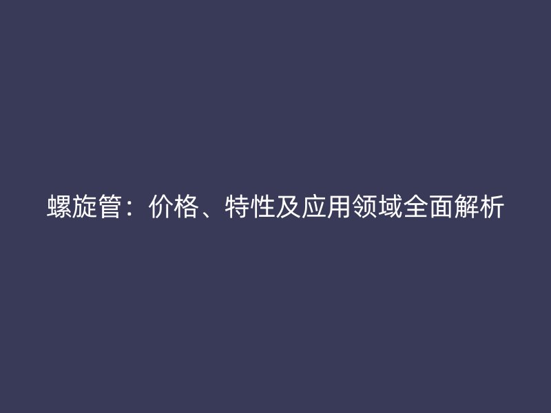 螺旋管：價(jià)格、特性及應(yīng)用領(lǐng)域全面解析