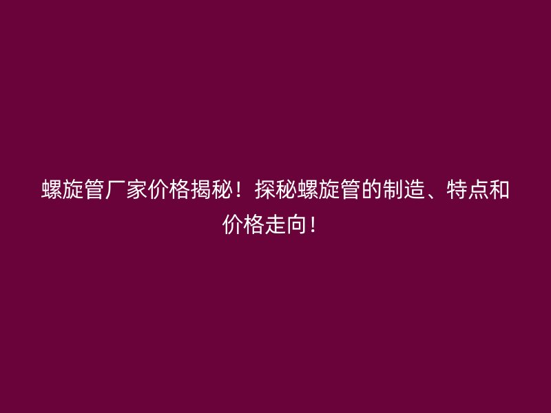 螺旋管廠家價(jià)格揭秘！探秘螺旋管的制造、特點(diǎn)和價(jià)格走向！
