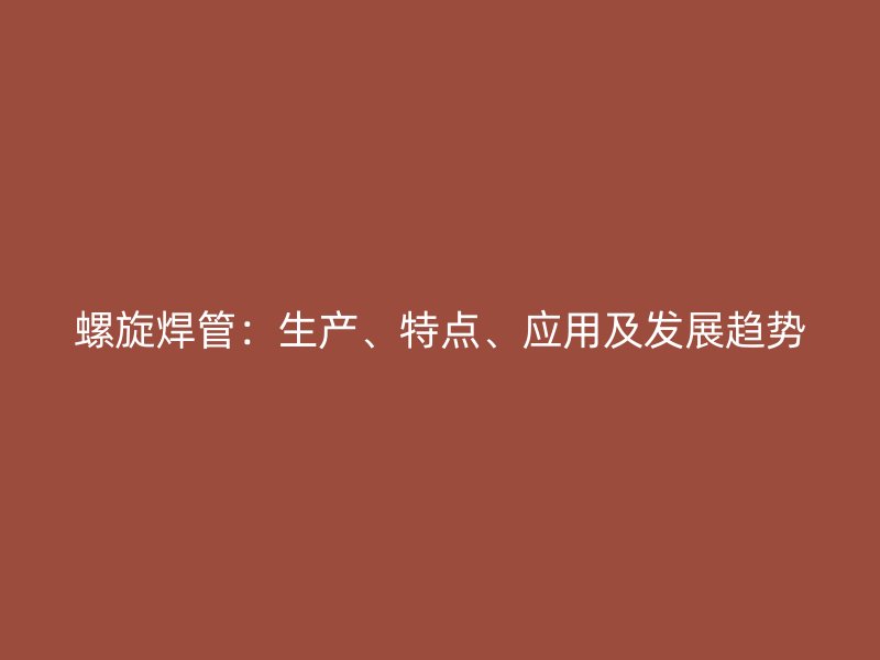 螺旋焊管：生產(chǎn)、特點、應用及發(fā)展趨勢