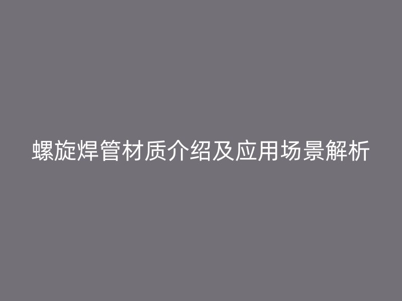 螺旋焊管材質(zhì)介紹及應(yīng)用場景解析