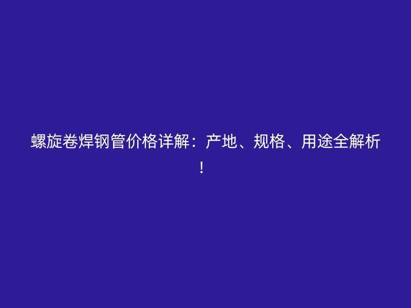 螺旋卷焊鋼管價(jià)格詳解：產(chǎn)地、規(guī)格、用途全解析！