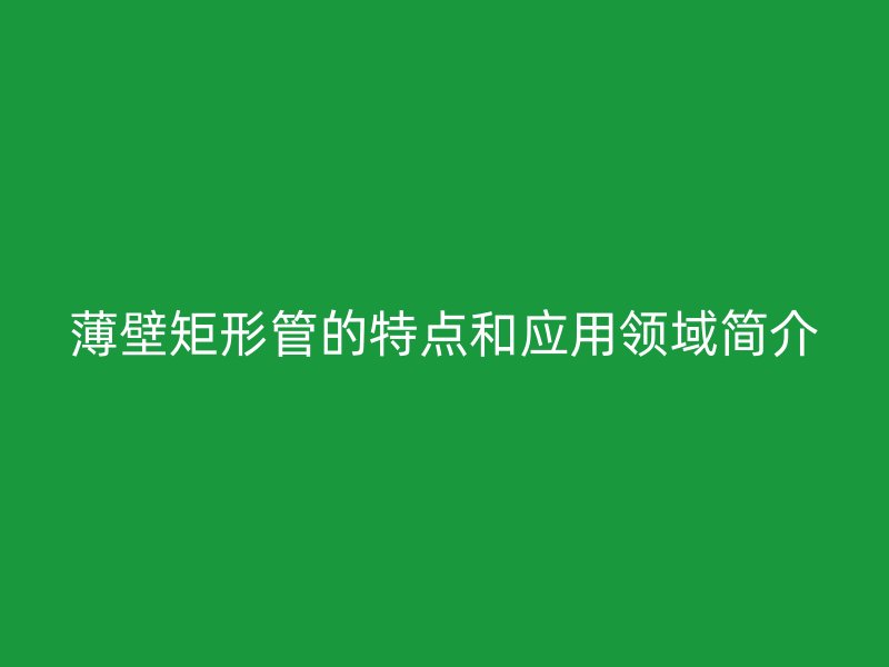 薄壁矩形管的特點和應(yīng)用領(lǐng)域簡介