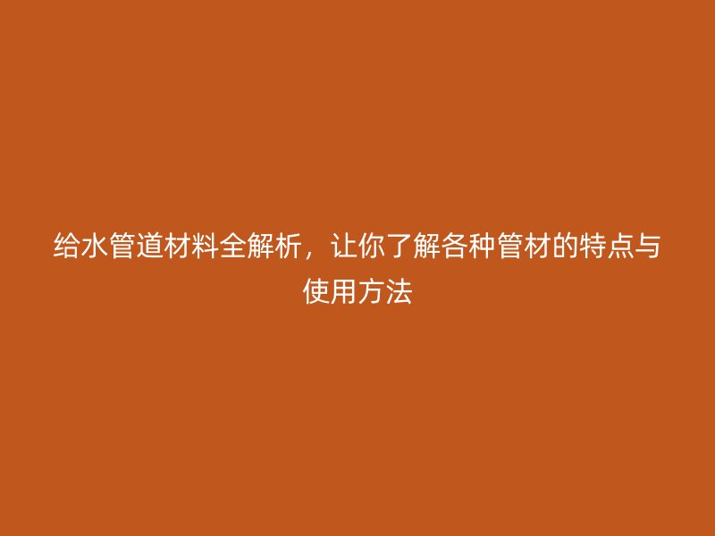 給水管道材料全解析，讓你了解各種管材的特點與使用方法