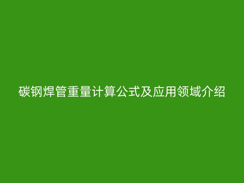碳鋼焊管重量計算公式及應(yīng)用領(lǐng)域介紹