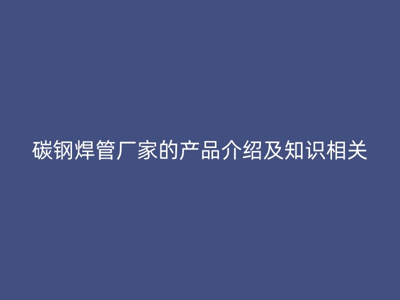 碳鋼焊管廠家的產(chǎn)品介紹及知識相關(guān)