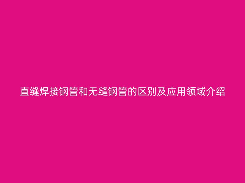 直縫焊接鋼管和無縫鋼管的區(qū)別及應用領域介紹