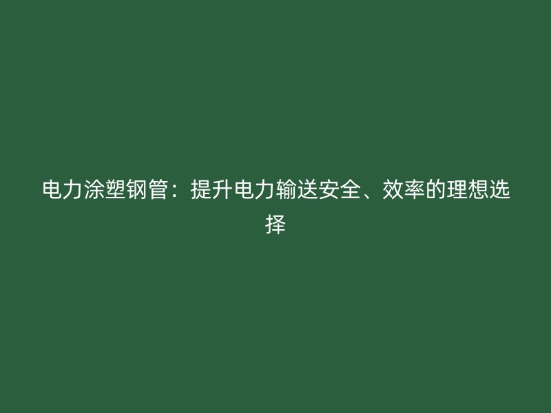 電力涂塑鋼管:提升電力輸送安全、效率的理想選擇