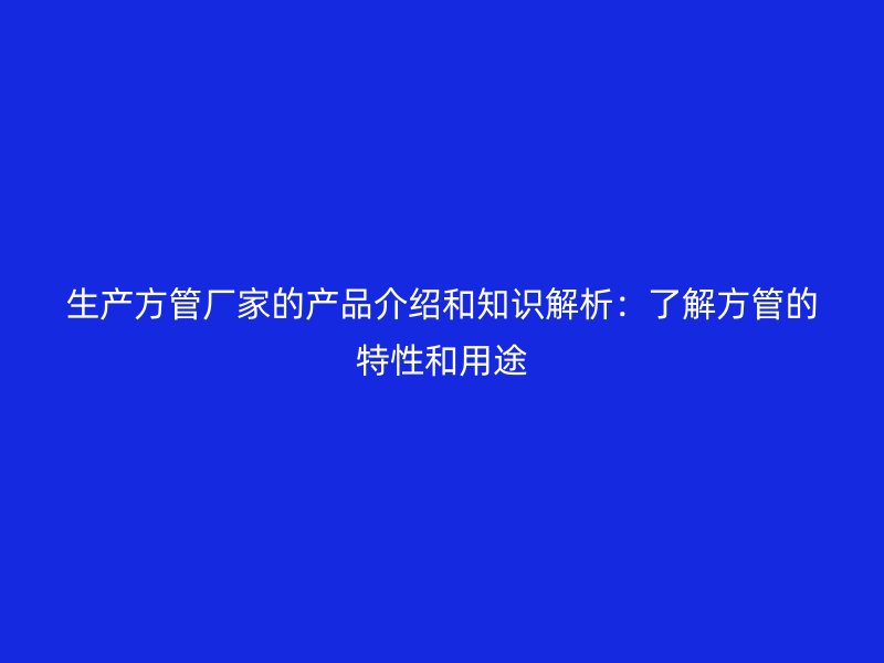 生產(chǎn)方管廠家的產(chǎn)品介紹和知識(shí)解析:了解方管的特性和用途