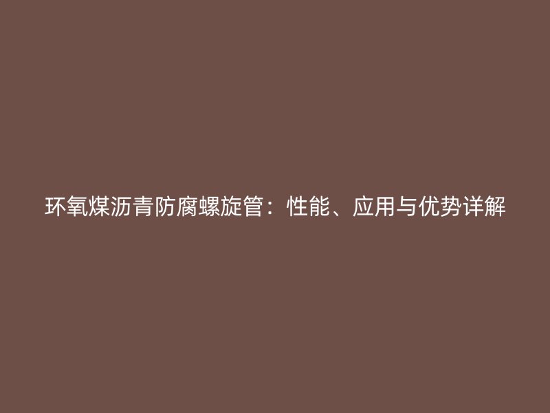 環(huán)氧煤瀝青防腐螺旋管:性能、應(yīng)用與優(yōu)勢詳解