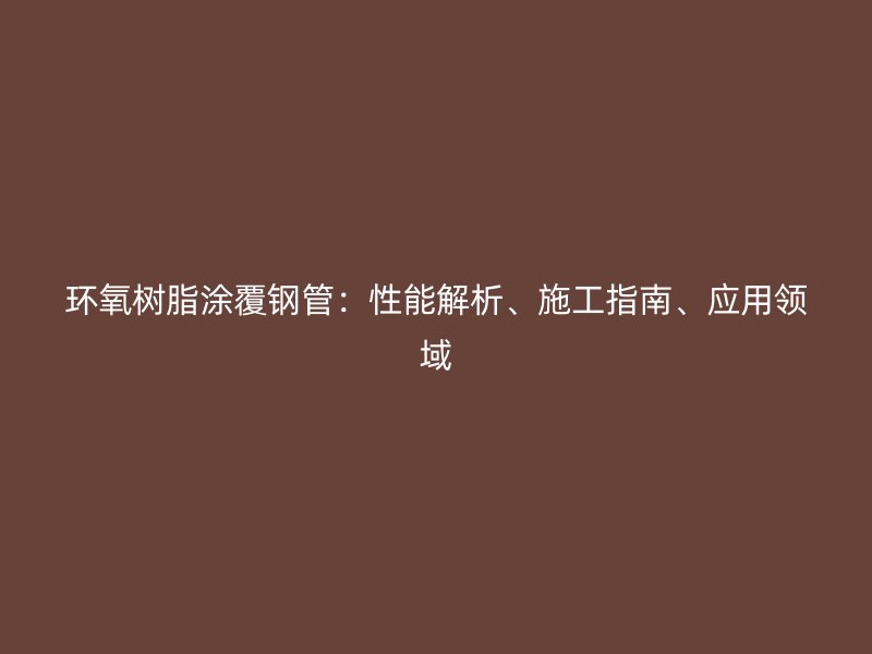 環(huán)氧樹脂涂覆鋼管：性能解析、施工指南、應用領(lǐng)域