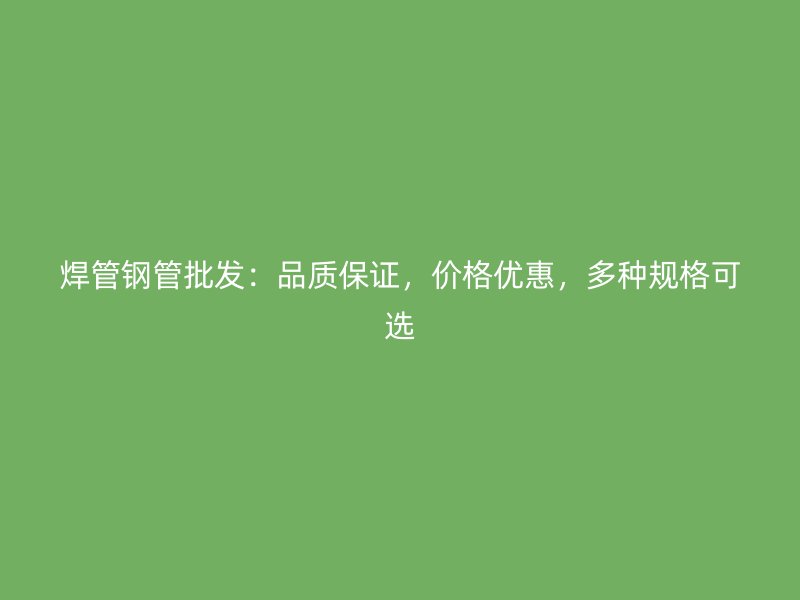 焊管鋼管批發(fā)：品質(zhì)保證，價(jià)格優(yōu)惠，多種規(guī)格可選