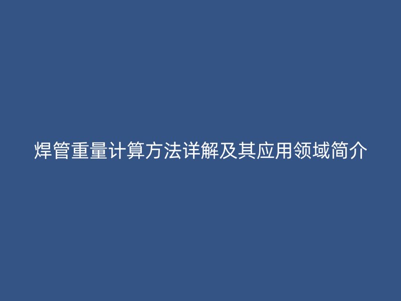 焊管重量計算方法詳解及其應(yīng)用領(lǐng)域簡介