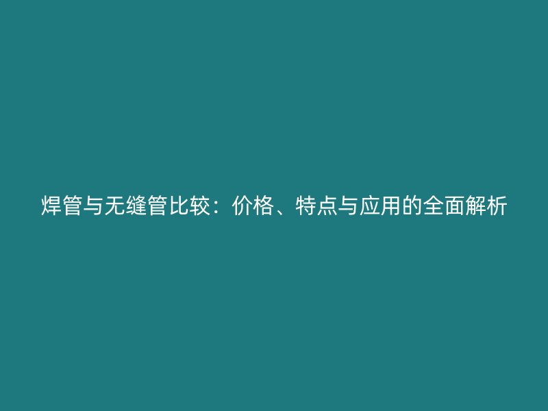 焊管與無(wú)縫管比較：價(jià)格、特點(diǎn)與應(yīng)用的全面解析