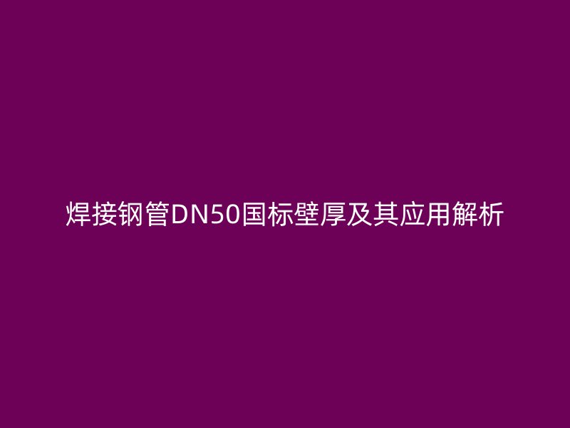 焊接鋼管DN50國標(biāo)壁厚及其應(yīng)用解析